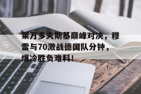 亚博体育-关于莱万多夫斯基巅峰对决，穆雷与70激战德国队分钟，爆冷胜负难料！的信息