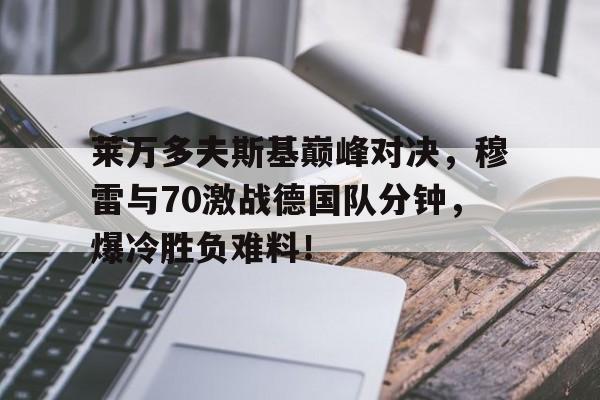 关于莱万多夫斯基巅峰对决，穆雷与70激战德国队分钟，爆冷胜负难料！的信息
